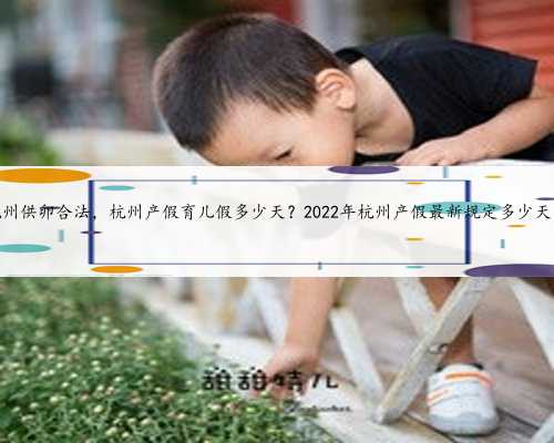 杭州供卵合法，杭州产假育儿假多少天？2022年杭州产假最新规定多少天？