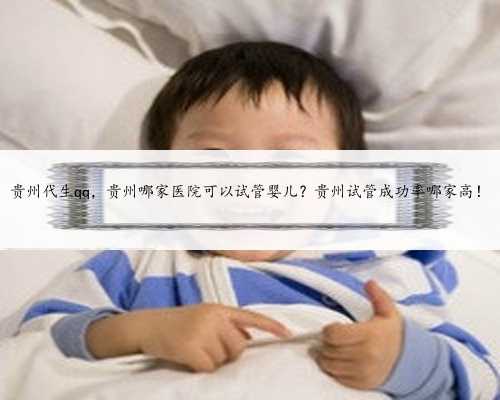 贵州代生qq，贵州哪家医院可以试管婴儿？贵州试管成功率哪家高！